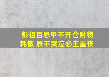 彭祖百忌甲不开仓财物耗散 辰不哭泣必主重丧